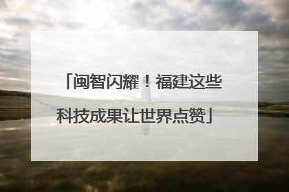 闽智闪耀！福建这些科技成果让世界点赞