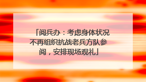 阅兵办：考虑身体状况不再组织抗战老兵方队参阅，安排现场观礼