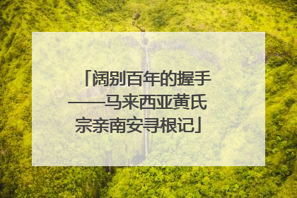阔别百年的握手——马来西亚黄氏宗亲南安寻根记