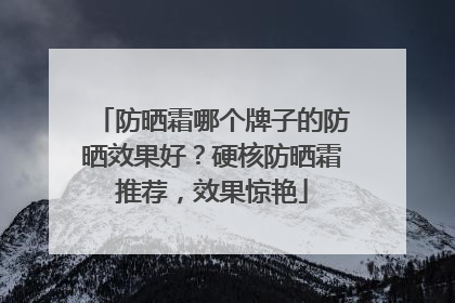 防晒霜哪个牌子的防晒效果好？硬核防晒霜推荐，效果惊艳