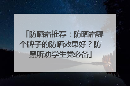防晒霜推荐：防晒霜哪个牌子的防晒效果好？防黑听劝学生党必备