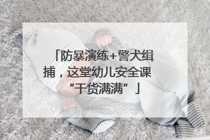 防暴演练+警犬缉捕，这堂幼儿安全课“干货满满”