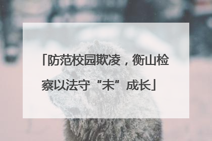 防范校园欺凌，衡山检察以法守“未”成长