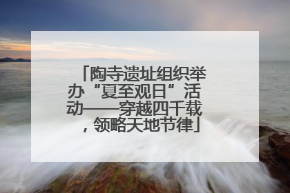 陶寺遗址组织举办“夏至观日”活动——穿越四千载，领略天地节律
