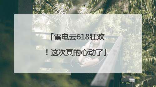 雷电云618狂欢！这次真的心动了