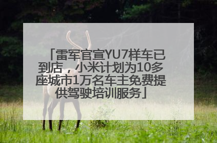 雷军官宣YU7样车已到店，小米计划为10多座城市1万名车主免费提供驾驶培训服务