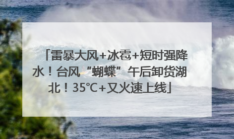 雷暴大风+冰雹+短时强降水！台风“蝴蝶”午后卸货湖北！35℃+又火速上线