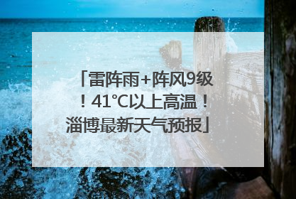 雷阵雨+阵风9级！41℃以上高温！淄博最新天气预报