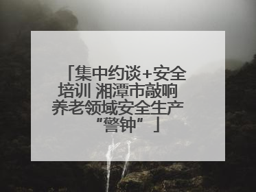 集中约谈+安全培训 湘潭市敲响养老领域安全生产“警钟”