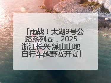 雨战！太湖9号公路系列赛，2025浙江长兴·煤山山地自行车越野赛开赛