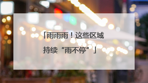 雨雨雨！这些区域持续“雨不停”