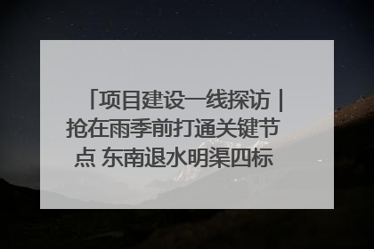 项目建设一线探访｜抢在雨季前打通关键节点 东南退水明渠四标段项目顺利完工