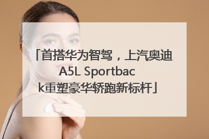 首搭华为智驾，上汽奥迪A5L Sportback重塑豪华轿跑新标杆