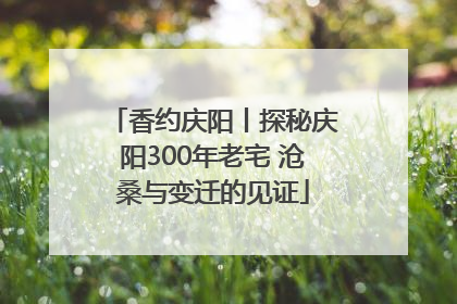 香约庆阳丨探秘庆阳300年老宅 沧桑与变迁的见证