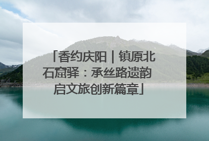香约庆阳｜镇原北石窟驿：承丝路遗韵 启文旅创新篇章