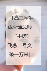 高二学生成火箭总师 “手搓”飞燕一号突破一万米