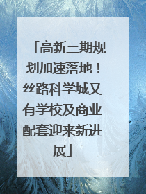 高新三期规划加速落地！丝路科学城又有学校及商业配套迎来新进展