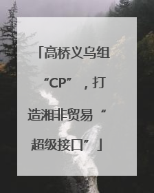 高桥义乌组“CP”，打造湘非贸易“超级接口”