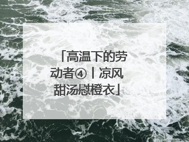高温下的劳动者④丨凉风甜汤慰橙衣