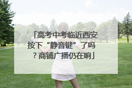 高考中考临近西安按下“静音键”了吗？商铺广播仍在响