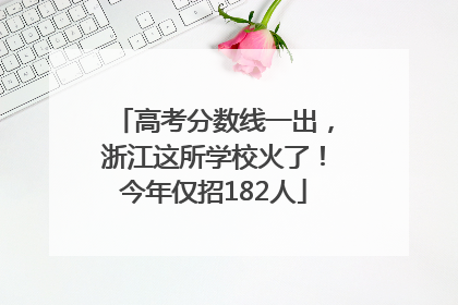 高考分数线一出，浙江这所学校火了！今年仅招182人