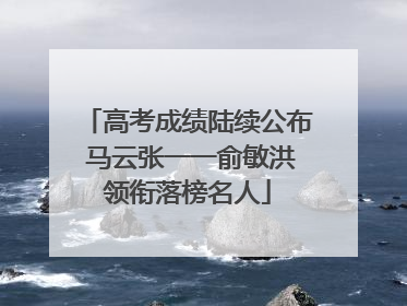 高考成绩陆续公布 马云张一一俞敏洪领衔落榜名人