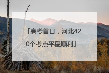 高考首日，河北420个考点平稳顺利