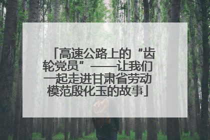 高速公路上的“齿轮党员”——让我们一起走进甘肃省劳动模范殷化玉的故事
