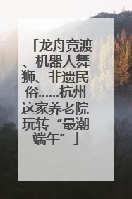 龙舟竞渡、机器人舞狮、非遗民俗……杭州这家养老院玩转“最潮端午”