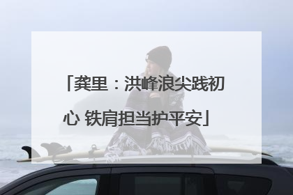 龚里：洪峰浪尖践初心 铁肩担当护平安