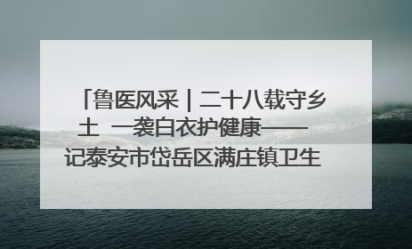鲁医风采｜二十八载守乡土  一袭白衣护健康——记泰安市岱岳区满庄镇卫生院院长、主任医师张宝喜