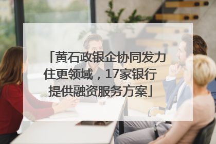 黄石政银企协同发力住更领域，17家银行提供融资服务方案
