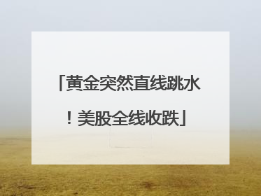 黄金突然直线跳水！美股全线收跌