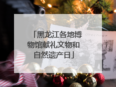 黑龙江各地博物馆献礼文物和自然遗产日