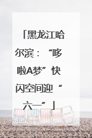 黑龙江哈尔滨：“哆啦A梦”快闪空间迎“六一”