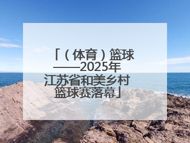（体育）篮球——2025年江苏省和美乡村篮球赛落幕