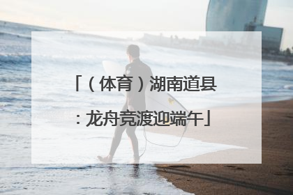 （体育）湖南道县：龙舟竞渡迎端午