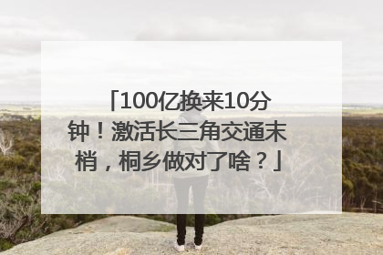 100亿换来10分钟！激活长三角交通末梢，桐乡做对了啥？