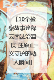 10个检察故事诠释云南法治温度 还原正义守护的动人瞬间