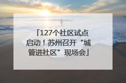 127个社区试点启动！苏州召开“城管进社区”现场会
