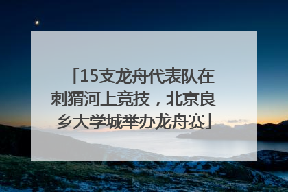 15支龙舟代表队在刺猬河上竞技，北京良乡大学城举办龙舟赛