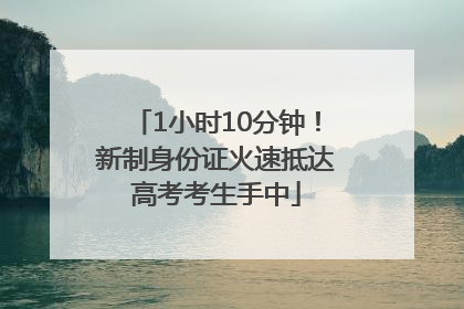 1小时10分钟！新制身份证火速抵达高考考生手中