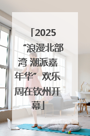 2025“浪漫北部湾 潮派嘉年华”欢乐周在钦州开幕