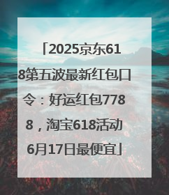 2025京东618第五波最新红包口令：好运红包7788，淘宝618活动6月17日最便宜
