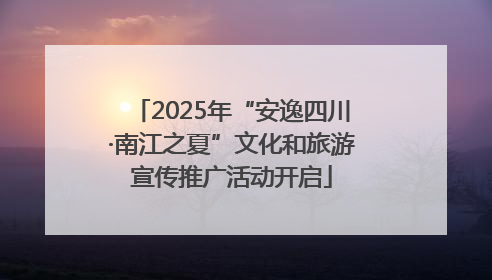 2025年“安逸四川·南江之夏”文化和旅游宣传推广活动开启