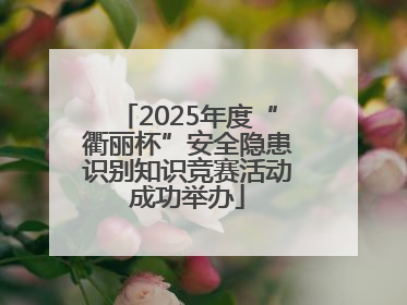 2025年度“衢丽杯”安全隐患识别知识竞赛活动成功举办