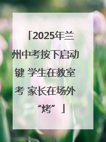 2025年兰州中考按下启动键 学生在教室考 家长在场外“烤”