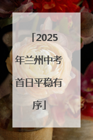2025年兰州中考首日平稳有序