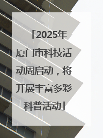 2025年厦门市科技活动周启动，将开展丰富多彩科普活动
