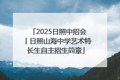 2025日照中招会丨日照山海中学艺术特长生自主招生简章